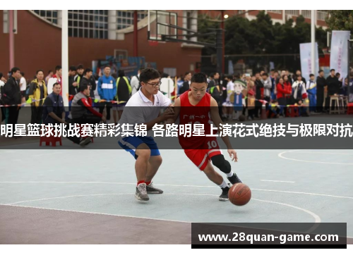 明星篮球挑战赛精彩集锦 各路明星上演花式绝技与极限对抗